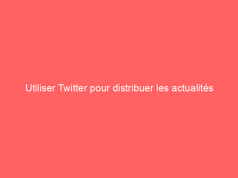 Texte sur fond rouge indiquant 'Utiliser Twitter pour distribuer les actualités'.